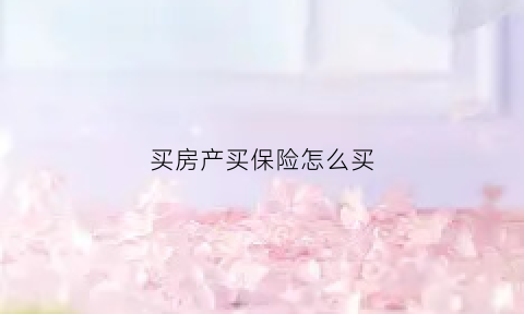 买房产买保险怎么买(百度一下买房保险怎么买)