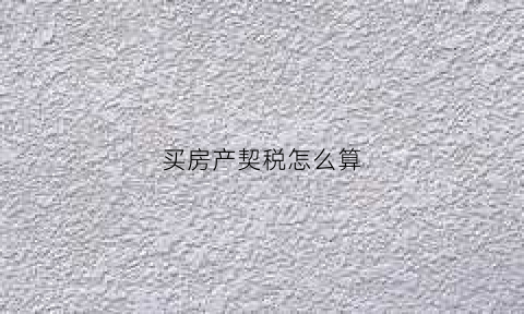 买房产契税怎么算(购买房契税怎么算)