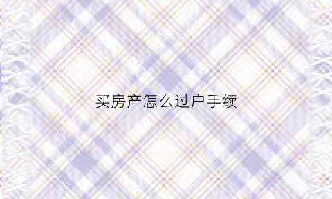 买房产怎么过户手续(买房产怎么过户手续流程)