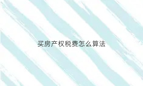 买房产权税费怎么算法(购买房产税税率是多少)