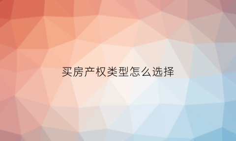 买房产权类型怎么选择(房子产权选什么)