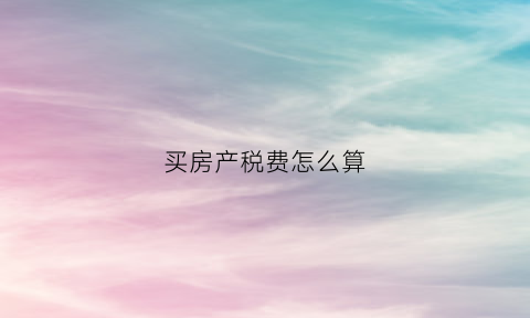买房产税费怎么算(购买房产税费)