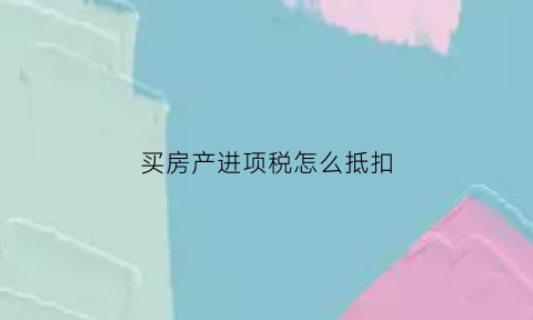 买房产进项税怎么抵扣