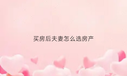 买房后夫妻怎么选房产(买房后夫妻怎么选房产证名字)