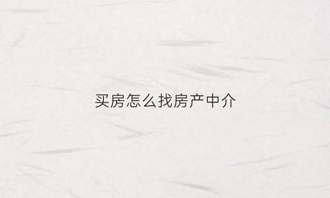 买房怎么找房产中介(买房怎么找房产中介公司)