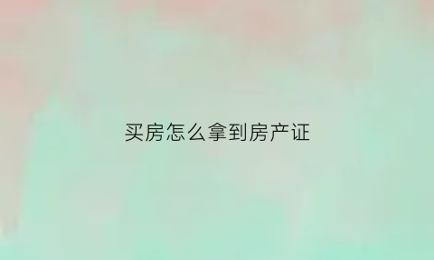 买房怎么拿到房产证(买房怎么拿到房产证原件)