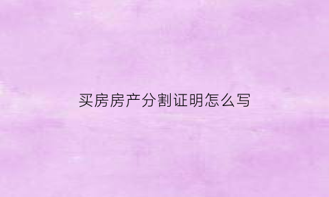 买房房产分割证明怎么写(买房房产分割证明怎么写的)