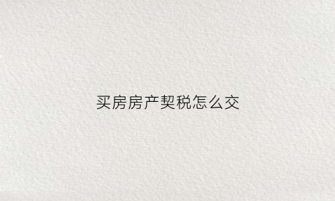 买房房产契税怎么交(买房的契税怎么交法多少钱)