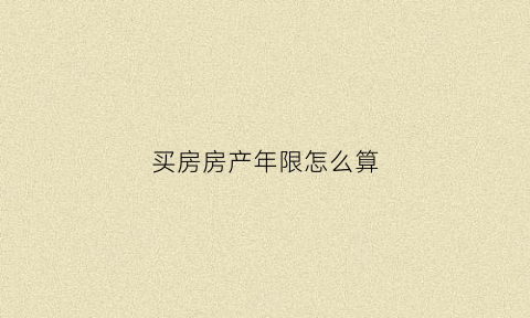 买房房产年限怎么算(房产购买年限怎么算)