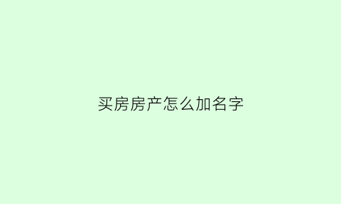 买房房产怎么加名字(买房怎么加上名字)