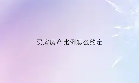 买房房产比例怎么约定(买房子写比例吗)
