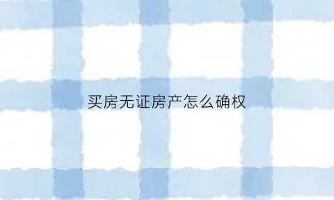 买房无证房产怎么确权(买了无证房怎么办理房产证)