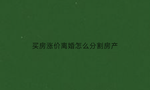 买房涨价离婚怎么分割房产(房子涨价了房子卖掉可以拿多少钱)