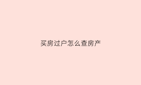 买房过户怎么查房产(怎么查房产过户信息查询)