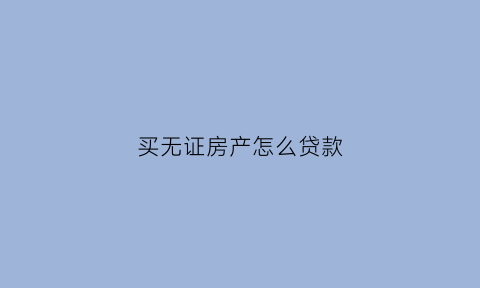 买无证房产怎么贷款(买无证的房子怎么办理手续)