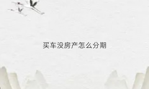买车没房产怎么分期(买车没有房产可以分期付款吗)