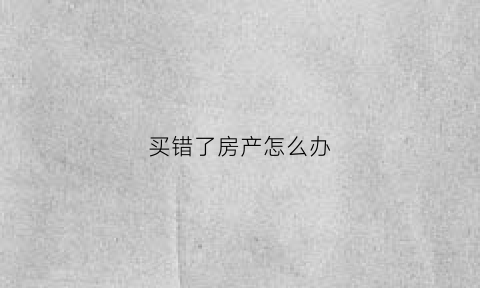 买错了房产怎么办(买错了房产怎么办手续)