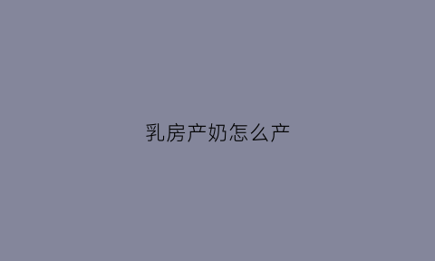 乳房产奶怎么产(产妇如何产奶)