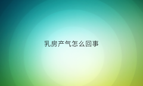 乳房产气怎么回事(乳房产气怎么回事女性)