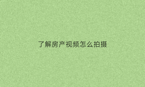 了解房产视频怎么拍摄(了解房产视频怎么拍摄出来)