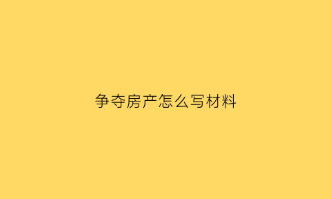 争夺房产怎么写材料(争夺房产如何打官司)