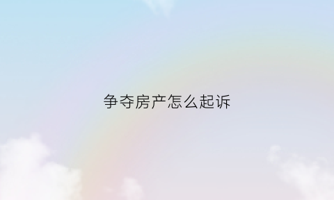 争夺房产怎么起诉(房产争夺案件)