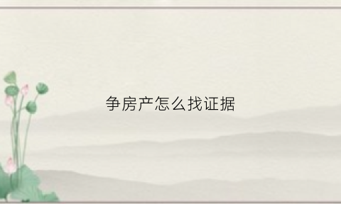 争房产怎么找证据(争夺房产)