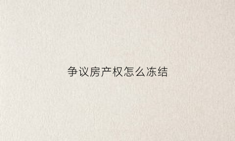 争议房产权怎么冻结(房屋产权冻结了怎么办)