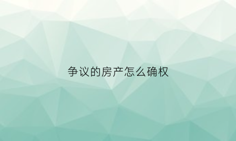 争议的房产怎么确权(争议的房产怎么确权过户)