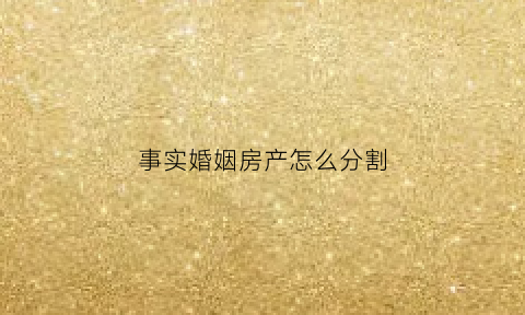 事实婚姻房产怎么分割(事实婚姻房产怎么分割出来)