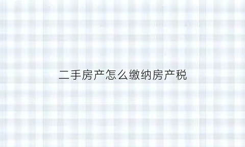 二手房产怎么缴纳房产税(二手房产怎么缴纳房产税费)