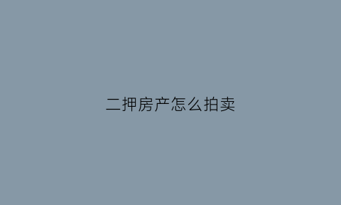二押房产怎么拍卖(二押房产怎么拍卖过户)