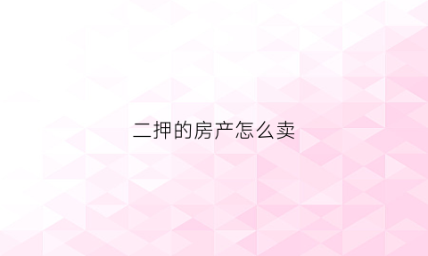 二押的房产怎么卖(二押房子怎么卖房)