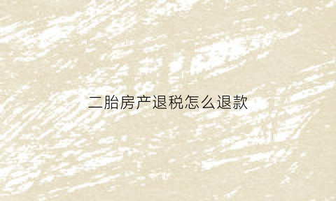 二胎房产退税怎么退款(二胎购房)