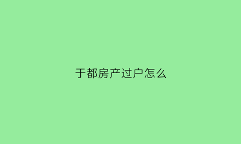 于都房产过户怎么(202091房产过户最新政策)