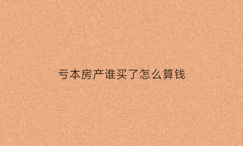 亏本房产谁买了怎么算钱(亏本卖房子划算么)