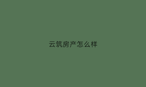 云筑房产怎么样(云筑集团)