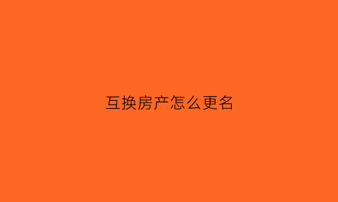 互换房产怎么更名(互换房屋过户手续)