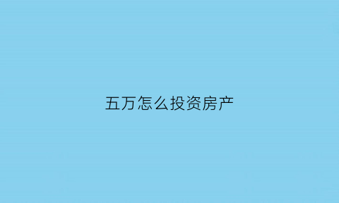 五万怎么投资房产(怎么拿5万块钱去投资)