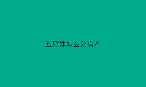 五兄妹怎么分房产(姊妹五个人怎样继承房产)
