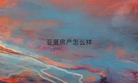 亚厦房产怎么样(亚厦集团怎么样)