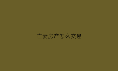 亡妻房产怎么交易(配偶死亡出售房产)