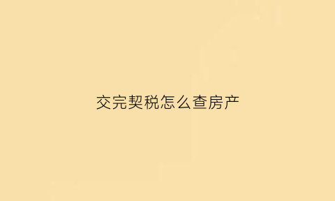 交完契税怎么查房产(怎么查购房契税已交过了)