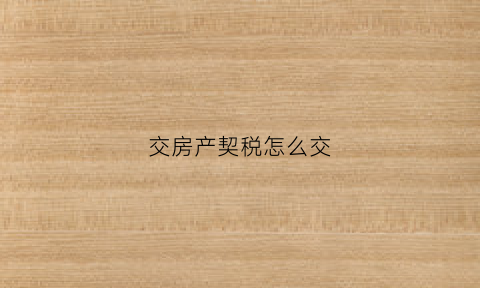 交房产契税怎么交(如何交房契税)