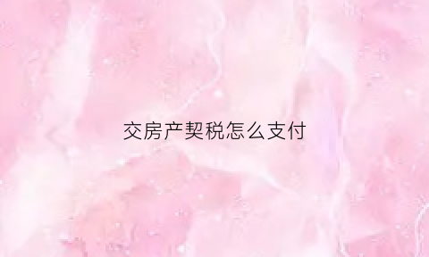 交房产契税怎么支付(交房产契税怎么支付的)