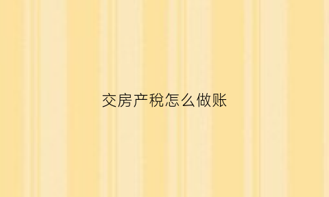交房产稅怎么做账(交房产税属于什么业务吗)