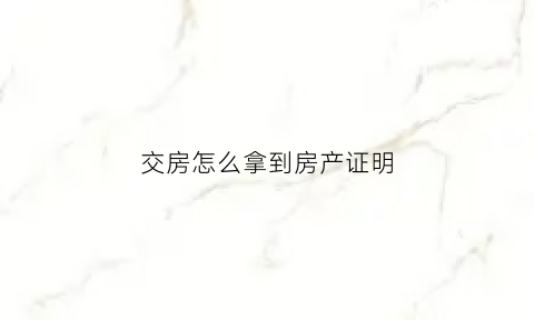 交房怎么拿到房产证明(交房怎么拿到房产证明书)