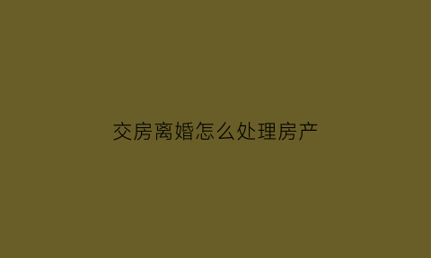 交房离婚怎么处理房产(房子买了离婚了交房时还需要双方在场吗)