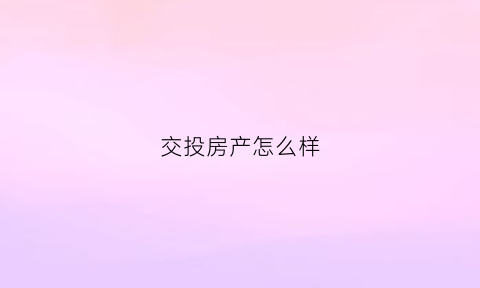 交投房产怎么样(交投集团开发的房子怎么样呀)