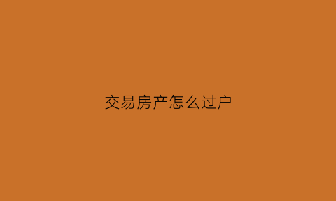 交易房产怎么过户(房产交易过户手续如何办理)